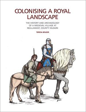 Image of book cover. Colonising a Royal Landscape: The Hsitory and Archaeology of a Medieval Village at Mullamast, County Kildare by Teresa Bolger